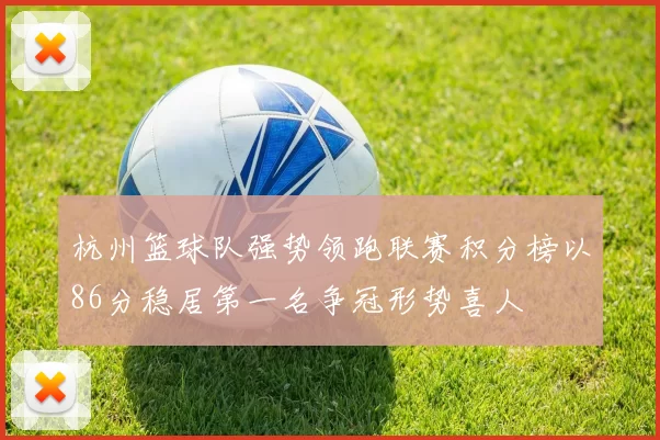 杭州篮球队强势领跑联赛积分榜以86分稳居第一名争冠形势喜人