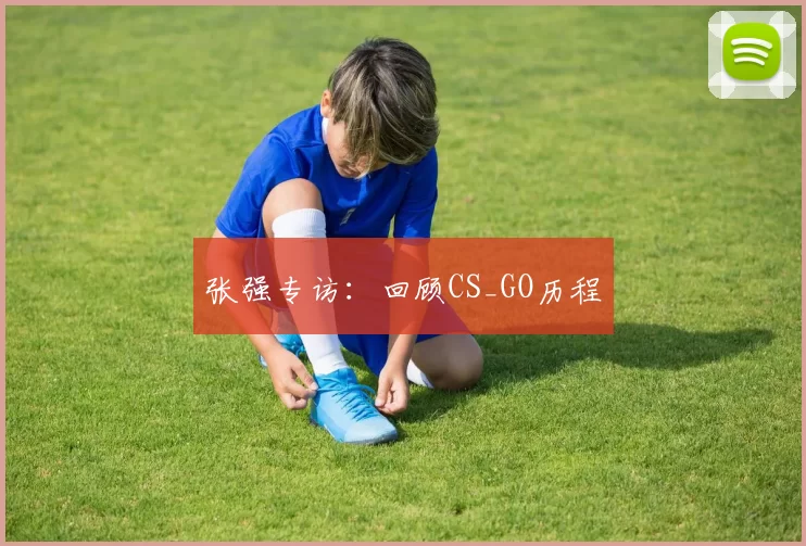 张强专访：回顾CS_GO历程