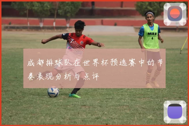 成都排球队在世界杯预选赛中的节奏表现分析与点评