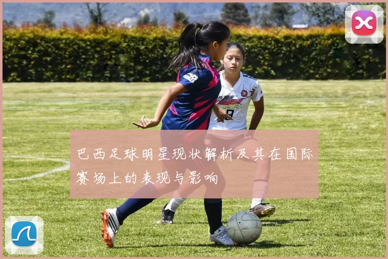 巴西足球明星现状解析及其在国际赛场上的表现与影响