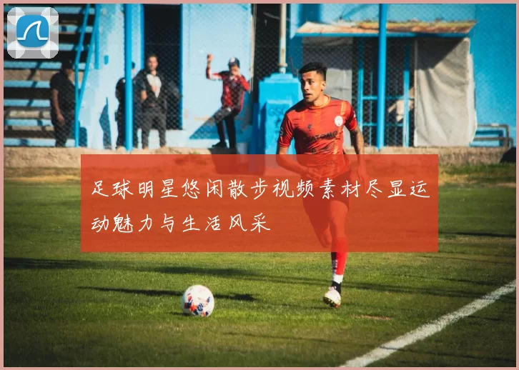 足球明星悠闲散步视频素材尽显运动魅力与生活风采