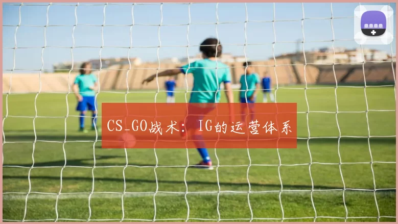 CS_GO战术：IG的运营体系