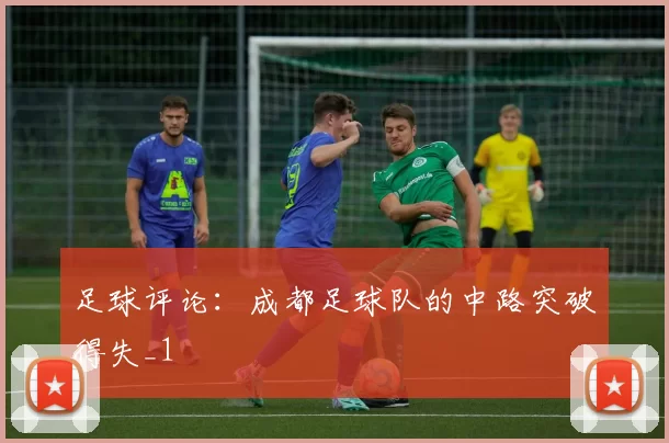 足球评论：成都足球队的中路突破得失_1