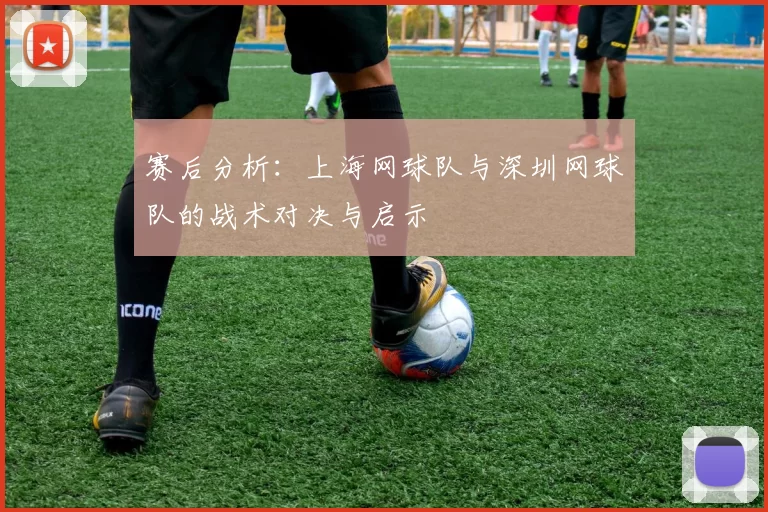 赛后分析：上海网球队与深圳网球队的战术对决与启示