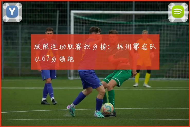 极限运动联赛积分榜：杭州攀岩队以67分领跑