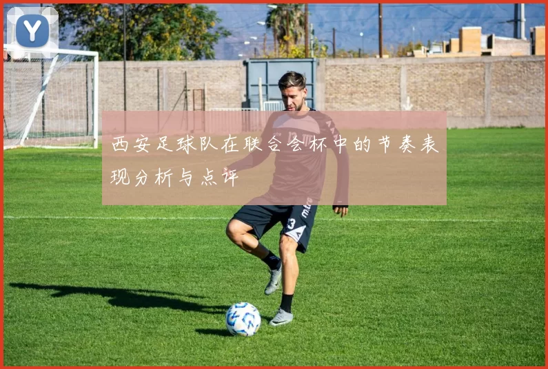 西安足球队在联合会杯中的节奏表现分析与点评